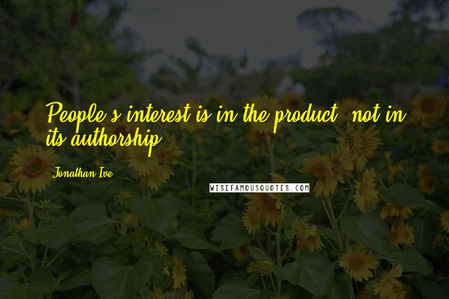 Jonathan Ive Quotes: People's interest is in the product, not in its authorship.