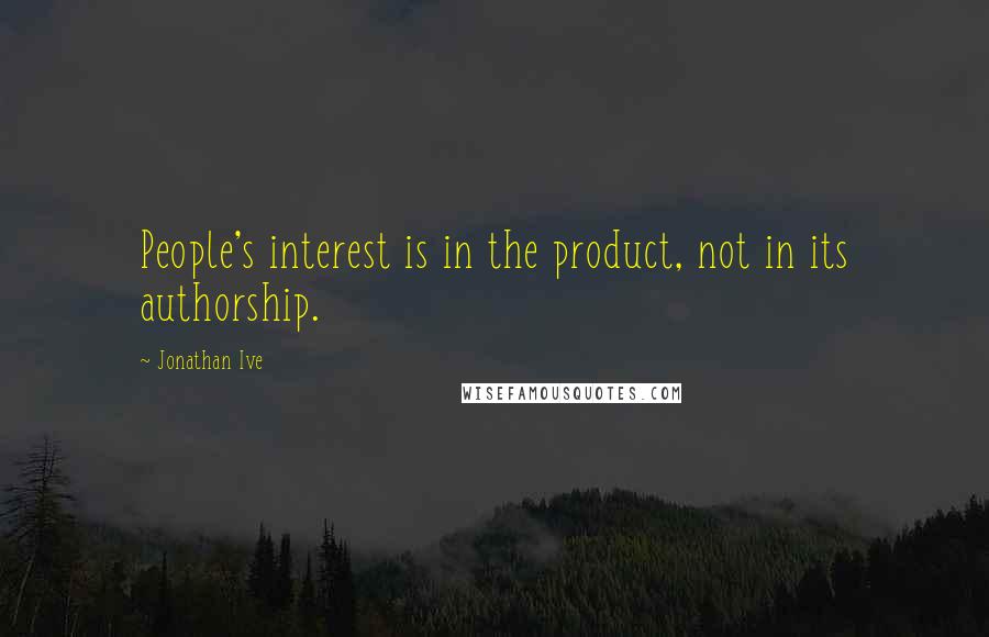 Jonathan Ive Quotes: People's interest is in the product, not in its authorship.