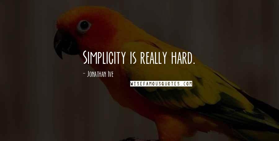 Jonathan Ive Quotes: Simplicity is really hard.