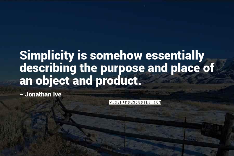 Jonathan Ive Quotes: Simplicity is somehow essentially describing the purpose and place of an object and product.