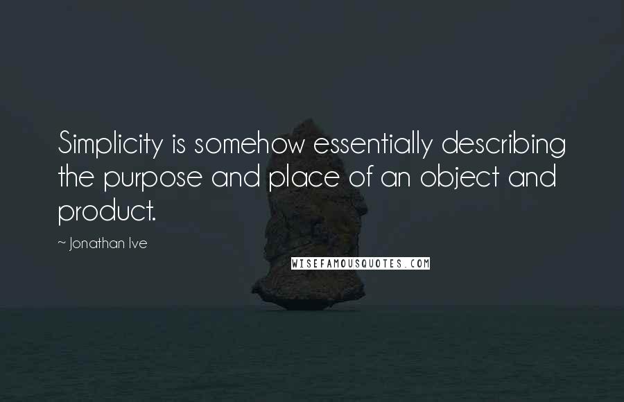Jonathan Ive Quotes: Simplicity is somehow essentially describing the purpose and place of an object and product.
