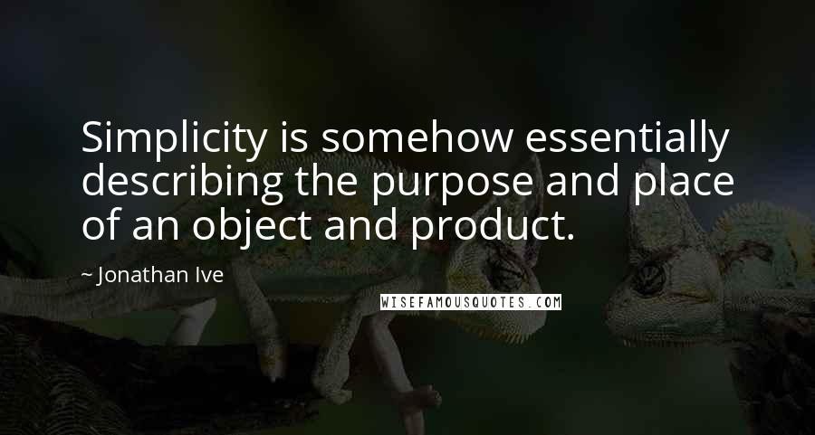 Jonathan Ive Quotes: Simplicity is somehow essentially describing the purpose and place of an object and product.