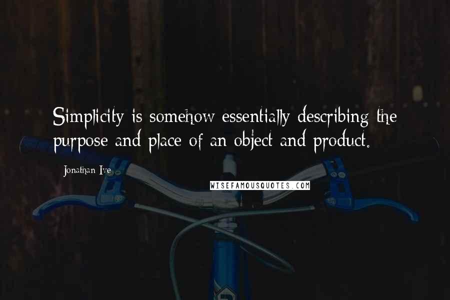 Jonathan Ive Quotes: Simplicity is somehow essentially describing the purpose and place of an object and product.