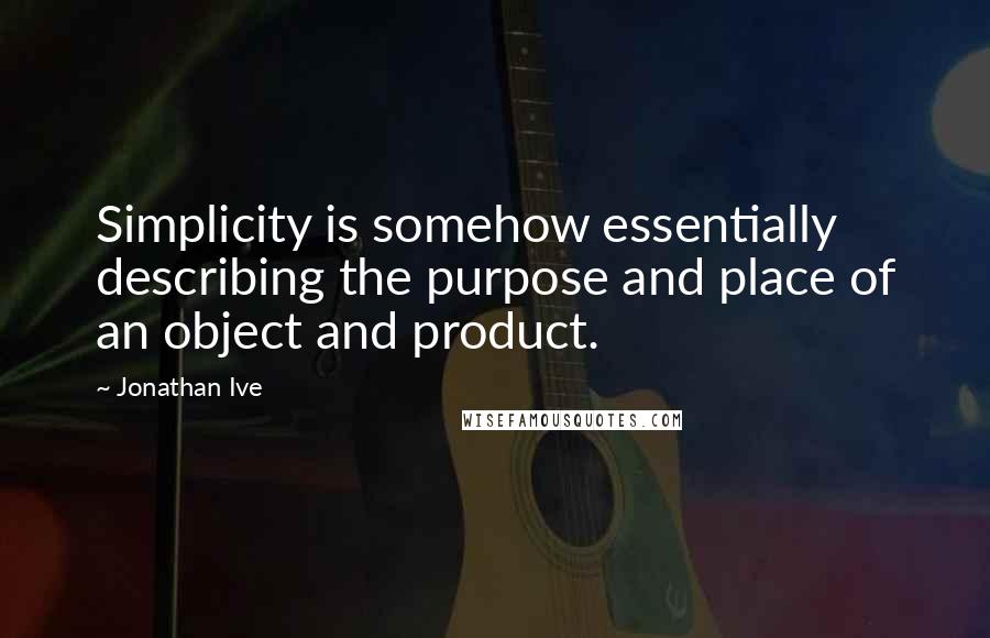 Jonathan Ive Quotes: Simplicity is somehow essentially describing the purpose and place of an object and product.