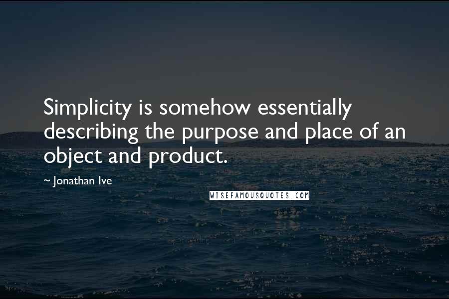 Jonathan Ive Quotes: Simplicity is somehow essentially describing the purpose and place of an object and product.