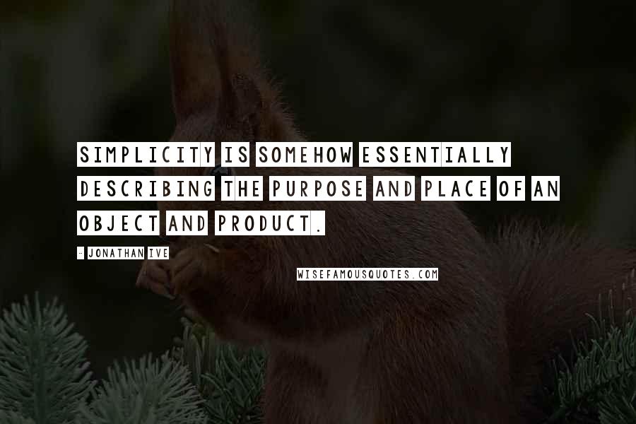 Jonathan Ive Quotes: Simplicity is somehow essentially describing the purpose and place of an object and product.