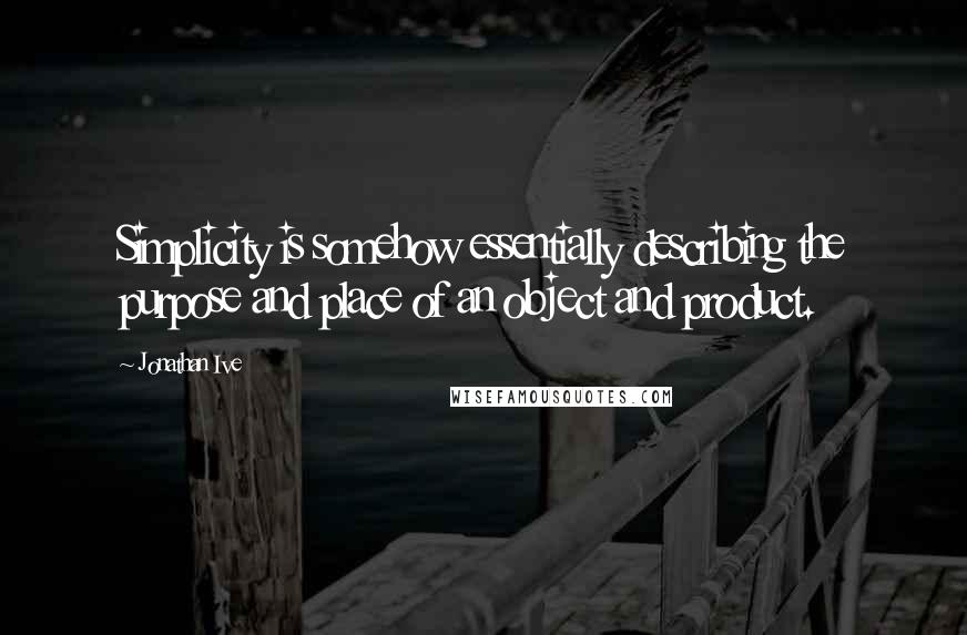 Jonathan Ive Quotes: Simplicity is somehow essentially describing the purpose and place of an object and product.