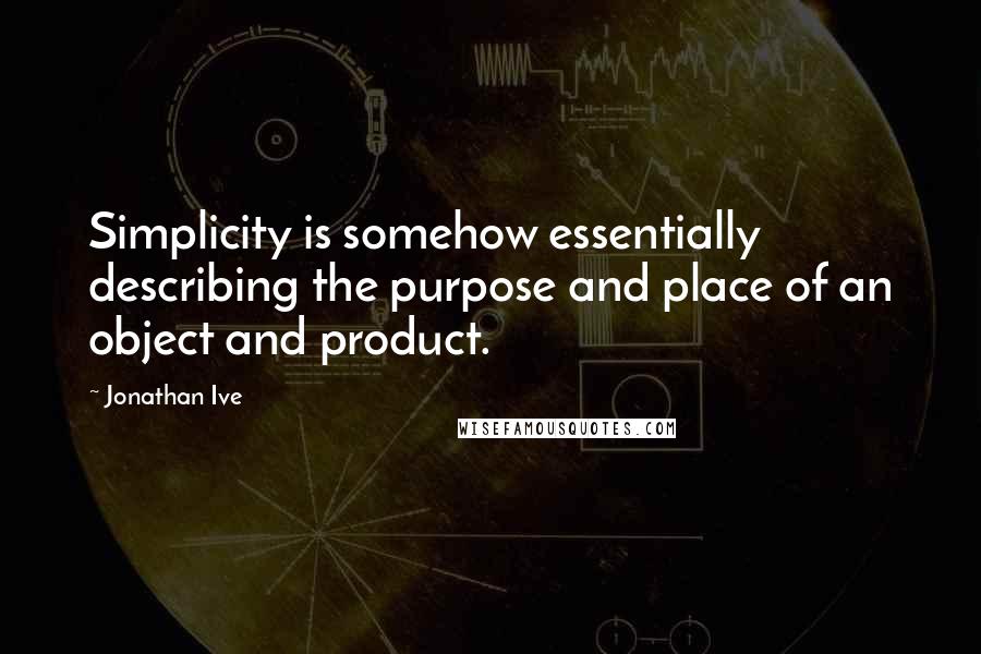 Jonathan Ive Quotes: Simplicity is somehow essentially describing the purpose and place of an object and product.