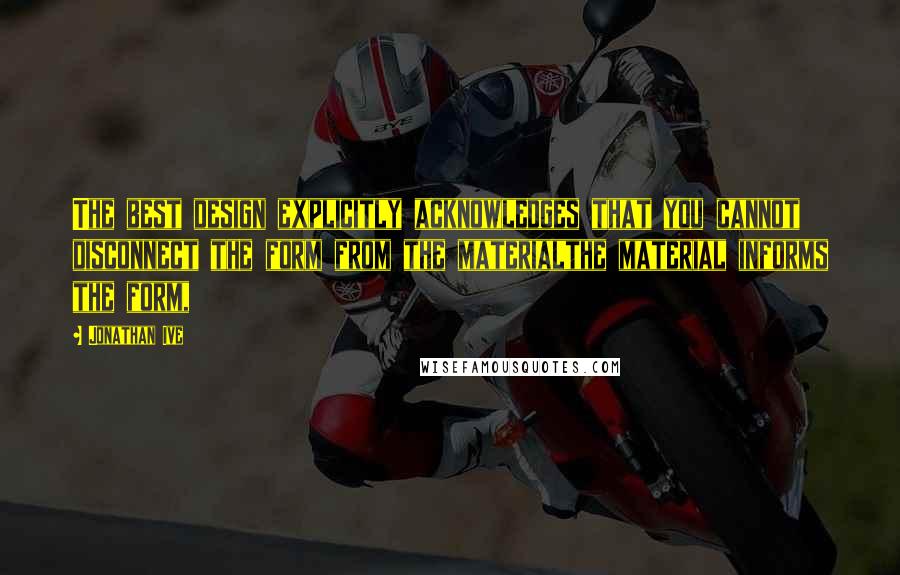 Jonathan Ive Quotes: The best design explicitly acknowledges that you cannot disconnect the form from the materialthe material informs the form,