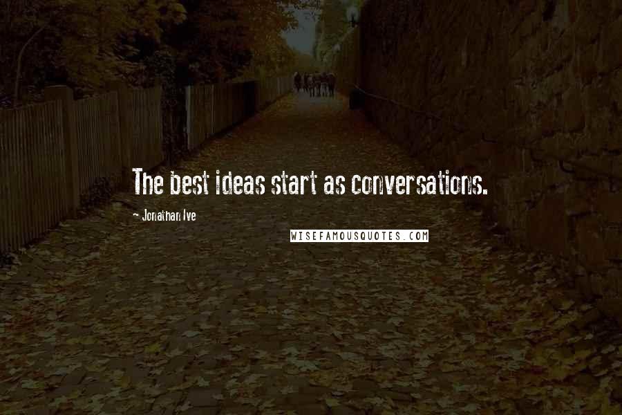 Jonathan Ive Quotes: The best ideas start as conversations.