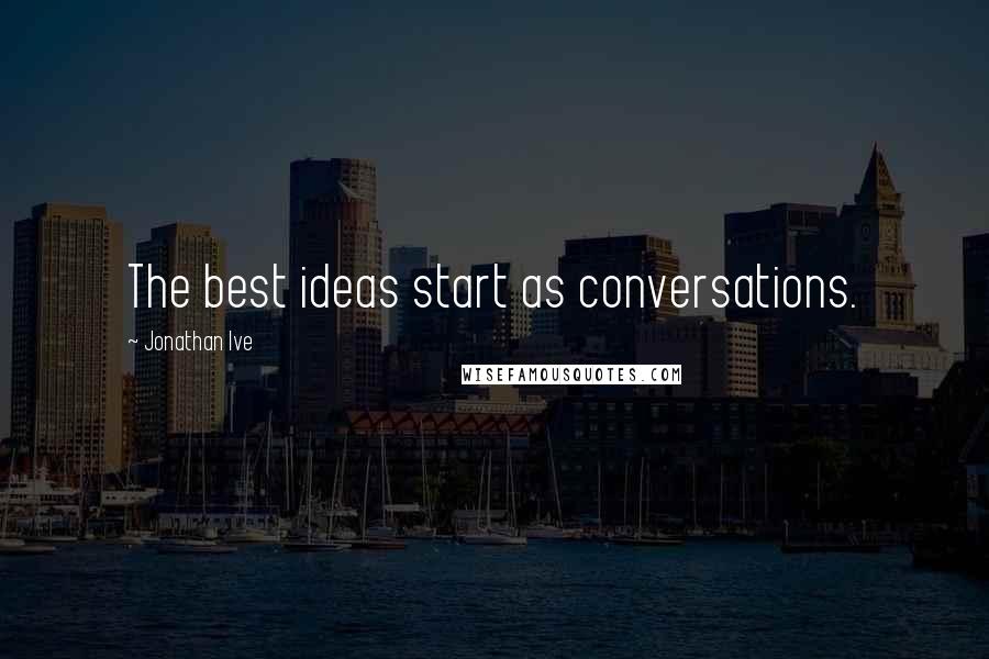 Jonathan Ive Quotes: The best ideas start as conversations.