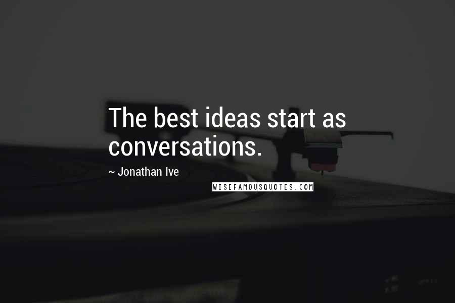 Jonathan Ive Quotes: The best ideas start as conversations.