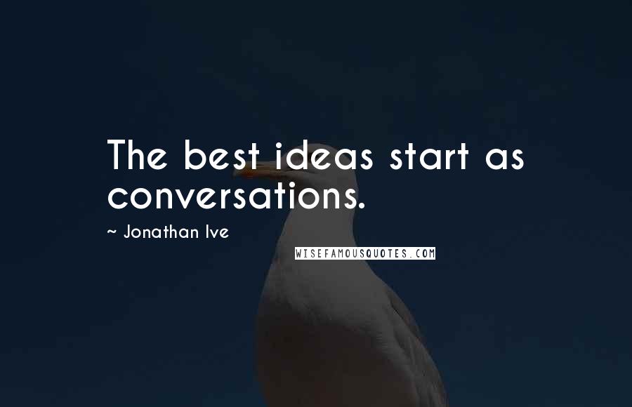 Jonathan Ive Quotes: The best ideas start as conversations.