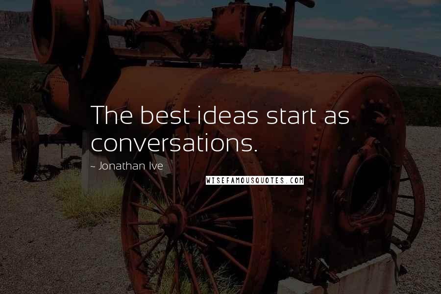 Jonathan Ive Quotes: The best ideas start as conversations.