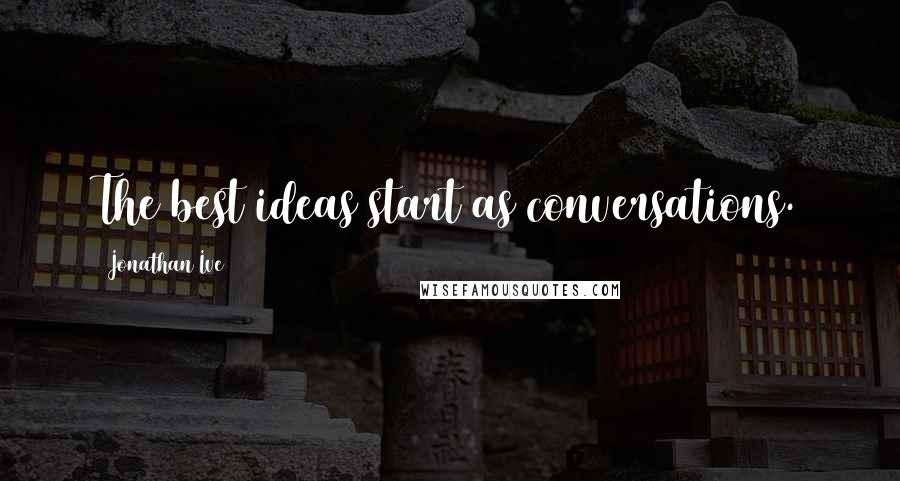 Jonathan Ive Quotes: The best ideas start as conversations.