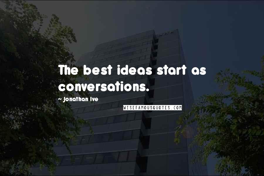 Jonathan Ive Quotes: The best ideas start as conversations.