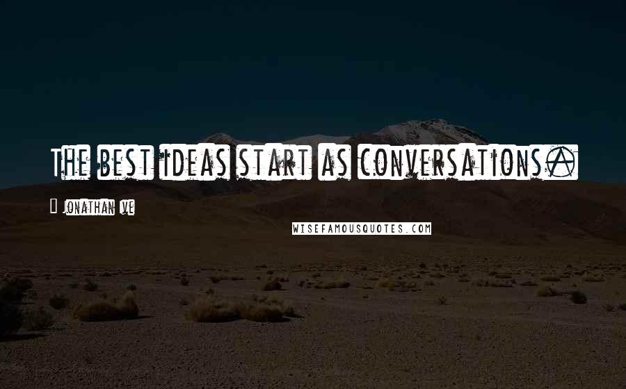 Jonathan Ive Quotes: The best ideas start as conversations.