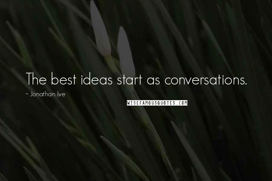 Jonathan Ive Quotes: The best ideas start as conversations.