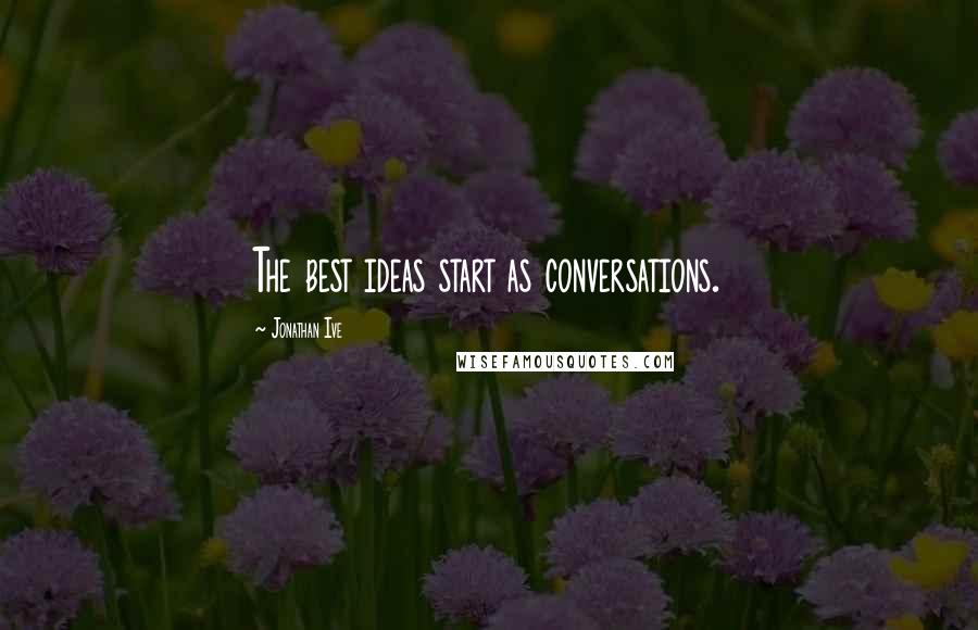 Jonathan Ive Quotes: The best ideas start as conversations.