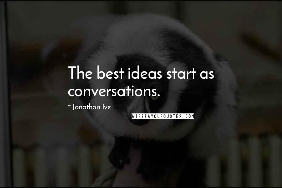 Jonathan Ive Quotes: The best ideas start as conversations.