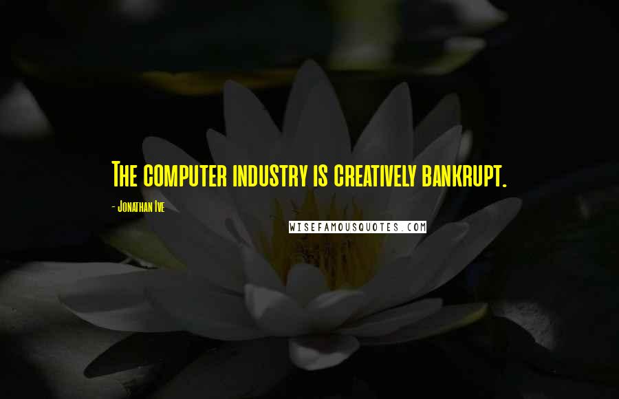 Jonathan Ive Quotes: The computer industry is creatively bankrupt.