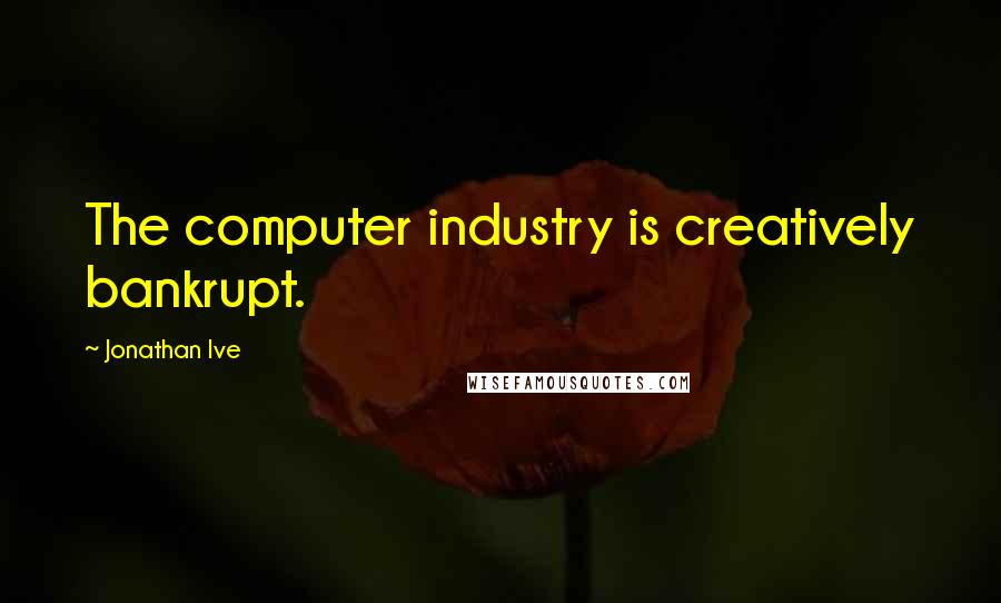 Jonathan Ive Quotes: The computer industry is creatively bankrupt.