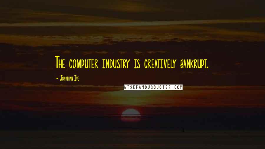 Jonathan Ive Quotes: The computer industry is creatively bankrupt.