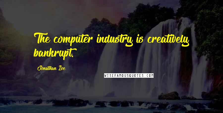 Jonathan Ive Quotes: The computer industry is creatively bankrupt.