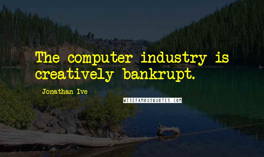 Jonathan Ive Quotes: The computer industry is creatively bankrupt.