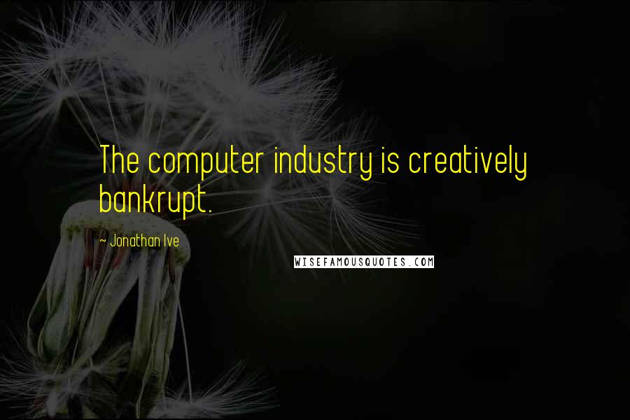 Jonathan Ive Quotes: The computer industry is creatively bankrupt.