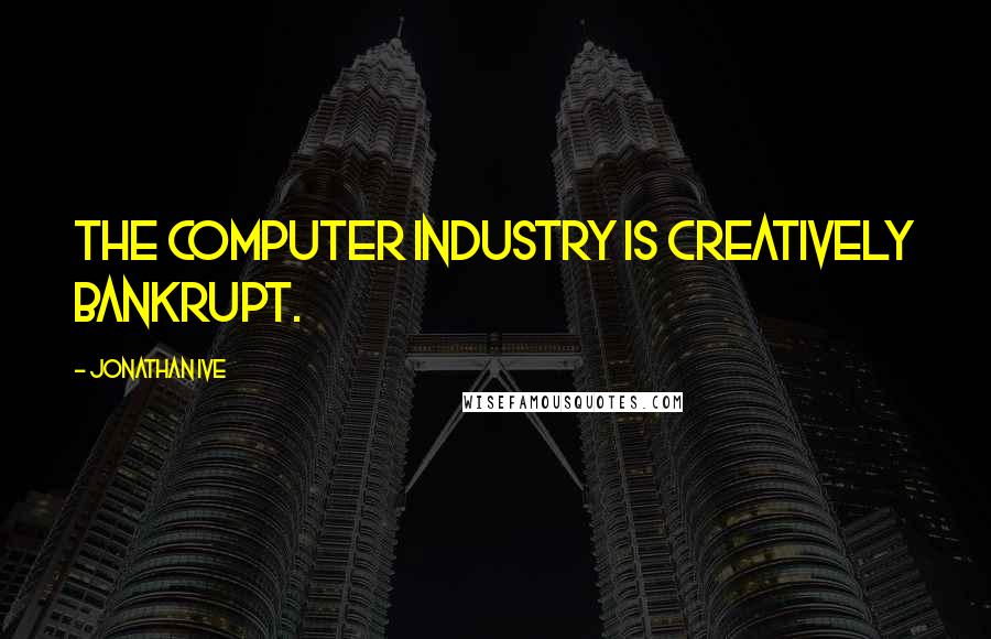 Jonathan Ive Quotes: The computer industry is creatively bankrupt.