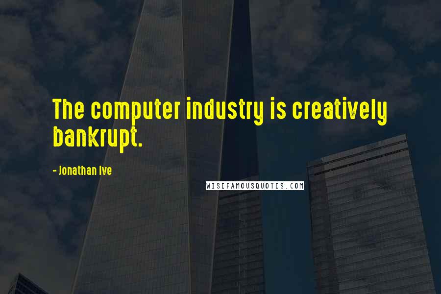 Jonathan Ive Quotes: The computer industry is creatively bankrupt.