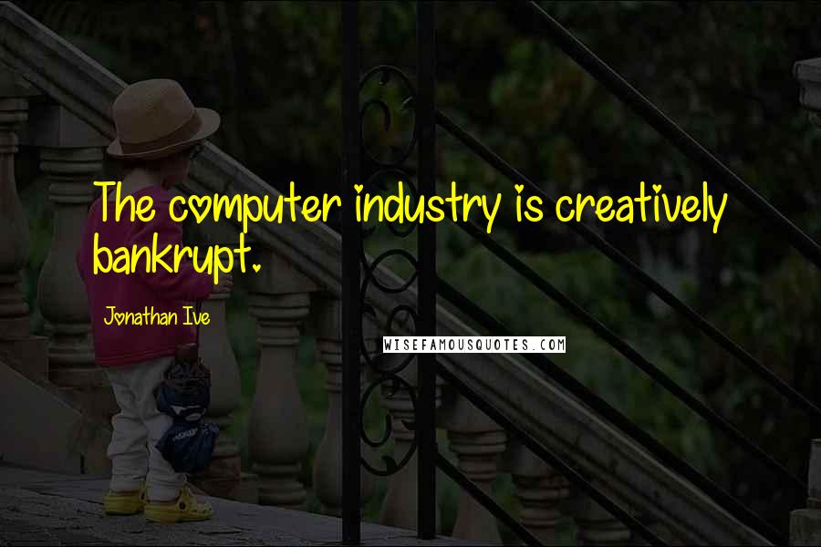 Jonathan Ive Quotes: The computer industry is creatively bankrupt.