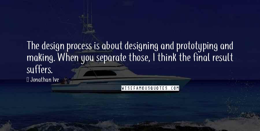 Jonathan Ive Quotes: The design process is about designing and prototyping and making. When you separate those, I think the final result suffers.