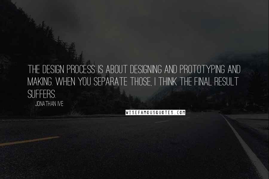 Jonathan Ive Quotes: The design process is about designing and prototyping and making. When you separate those, I think the final result suffers.