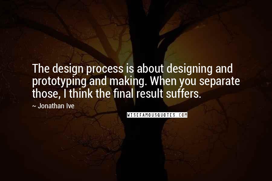 Jonathan Ive Quotes: The design process is about designing and prototyping and making. When you separate those, I think the final result suffers.