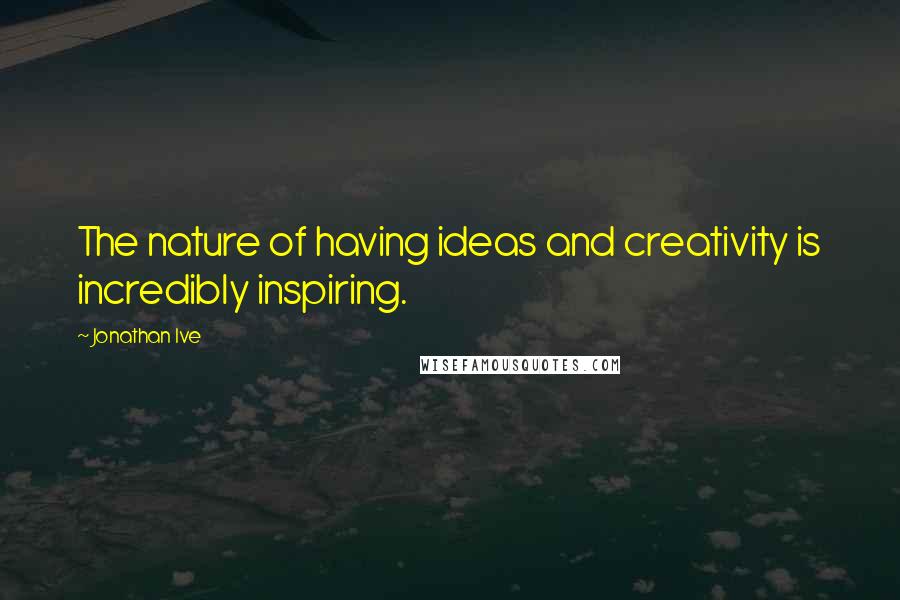 Jonathan Ive Quotes: The nature of having ideas and creativity is incredibly inspiring.