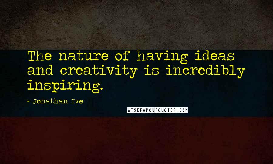 Jonathan Ive Quotes: The nature of having ideas and creativity is incredibly inspiring.