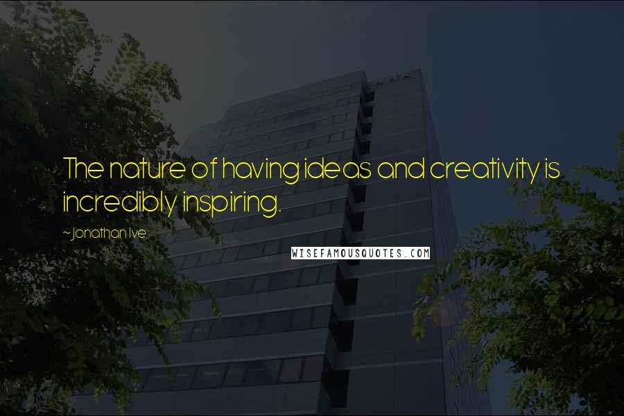 Jonathan Ive Quotes: The nature of having ideas and creativity is incredibly inspiring.