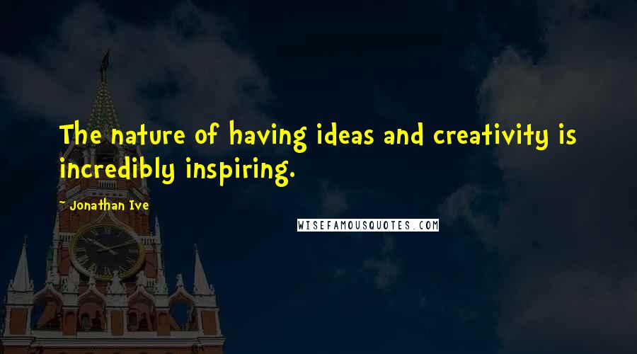 Jonathan Ive Quotes: The nature of having ideas and creativity is incredibly inspiring.