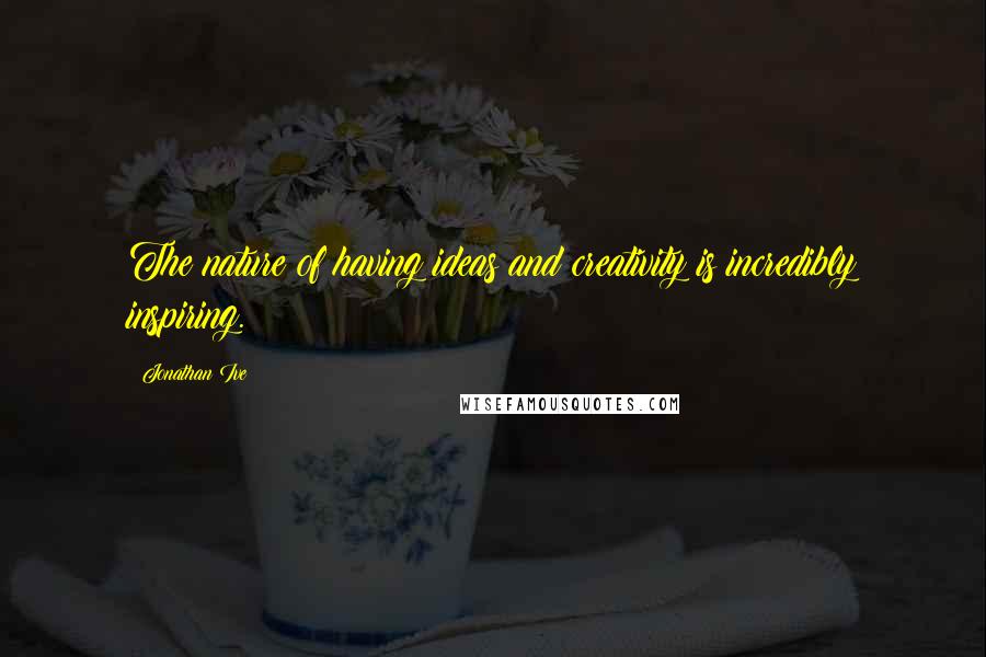 Jonathan Ive Quotes: The nature of having ideas and creativity is incredibly inspiring.