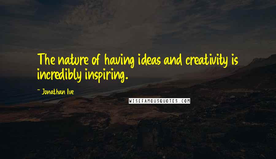 Jonathan Ive Quotes: The nature of having ideas and creativity is incredibly inspiring.