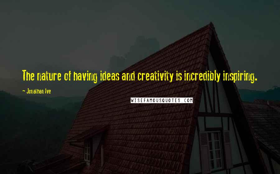 Jonathan Ive Quotes: The nature of having ideas and creativity is incredibly inspiring.