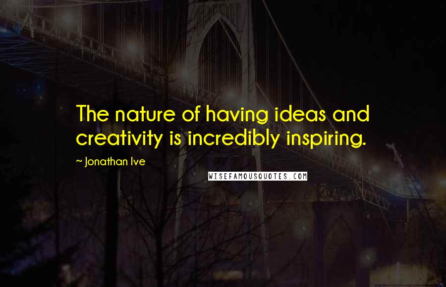 Jonathan Ive Quotes: The nature of having ideas and creativity is incredibly inspiring.