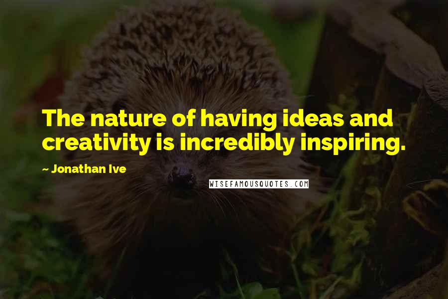 Jonathan Ive Quotes: The nature of having ideas and creativity is incredibly inspiring.