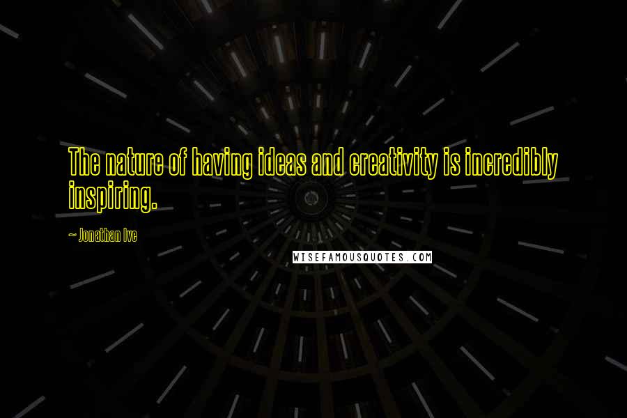 Jonathan Ive Quotes: The nature of having ideas and creativity is incredibly inspiring.