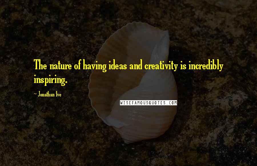 Jonathan Ive Quotes: The nature of having ideas and creativity is incredibly inspiring.