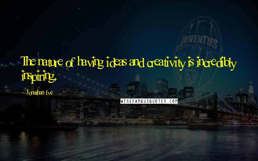 Jonathan Ive Quotes: The nature of having ideas and creativity is incredibly inspiring.