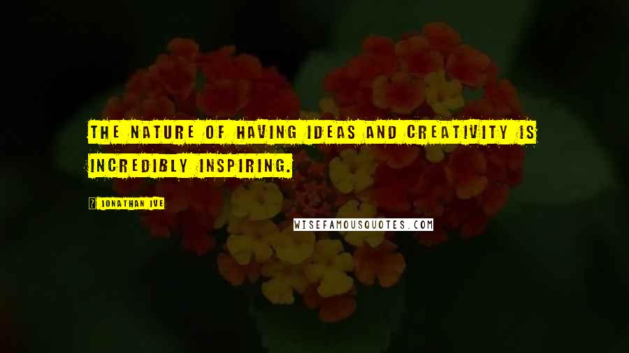 Jonathan Ive Quotes: The nature of having ideas and creativity is incredibly inspiring.