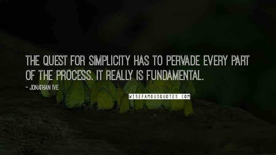 Jonathan Ive Quotes: The quest for simplicity has to pervade every part of the process. It really is fundamental.